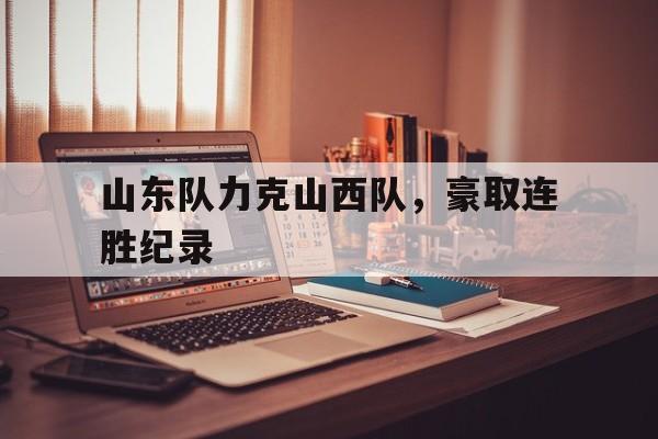关于山东队力克山西队，豪取连胜纪录的信息